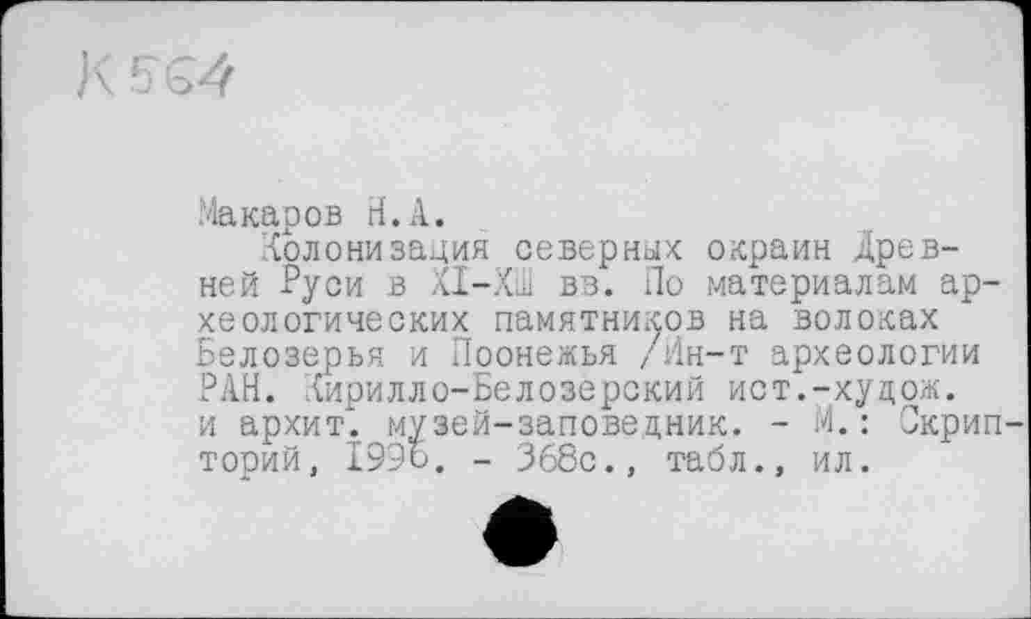 ﻿K 5G4
Макаров Н.А.
Колонизация северных окраин Древней Руси в ХІ-ХШ вв. По материалам археологических памятников на волоках Белозерья и Поонежья /Ин-т археологии РАН. Кирилло-Белозерский ист.-худож. и архит". музей-заповедник. - И. : Скрип торий, 199о. - 368с., табл., ил.